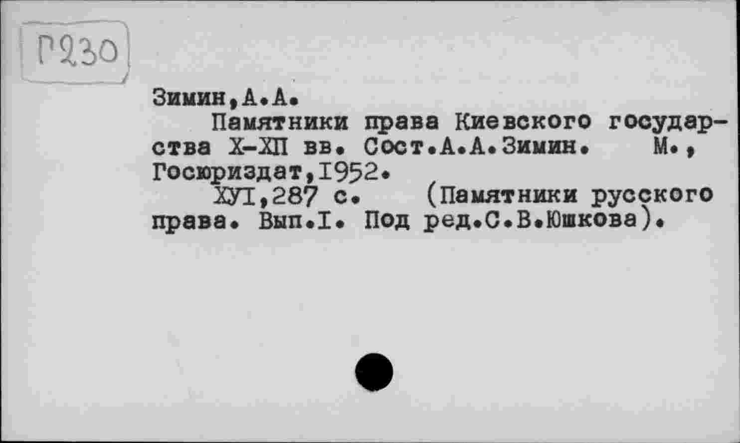 ﻿Зимин,А.А.
Памятники права Киевского государства Х-ХП вв. Сост.А.А.Зимин. М., Госюриздат,1952.
ХУТ,287 с. (Памятники русского права. Вып.1. Под ред.С.В.Юшкова).